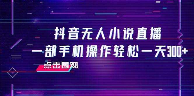 抖音无人小说直播 一部手机操作轻松一天300-鸭行天下创业社