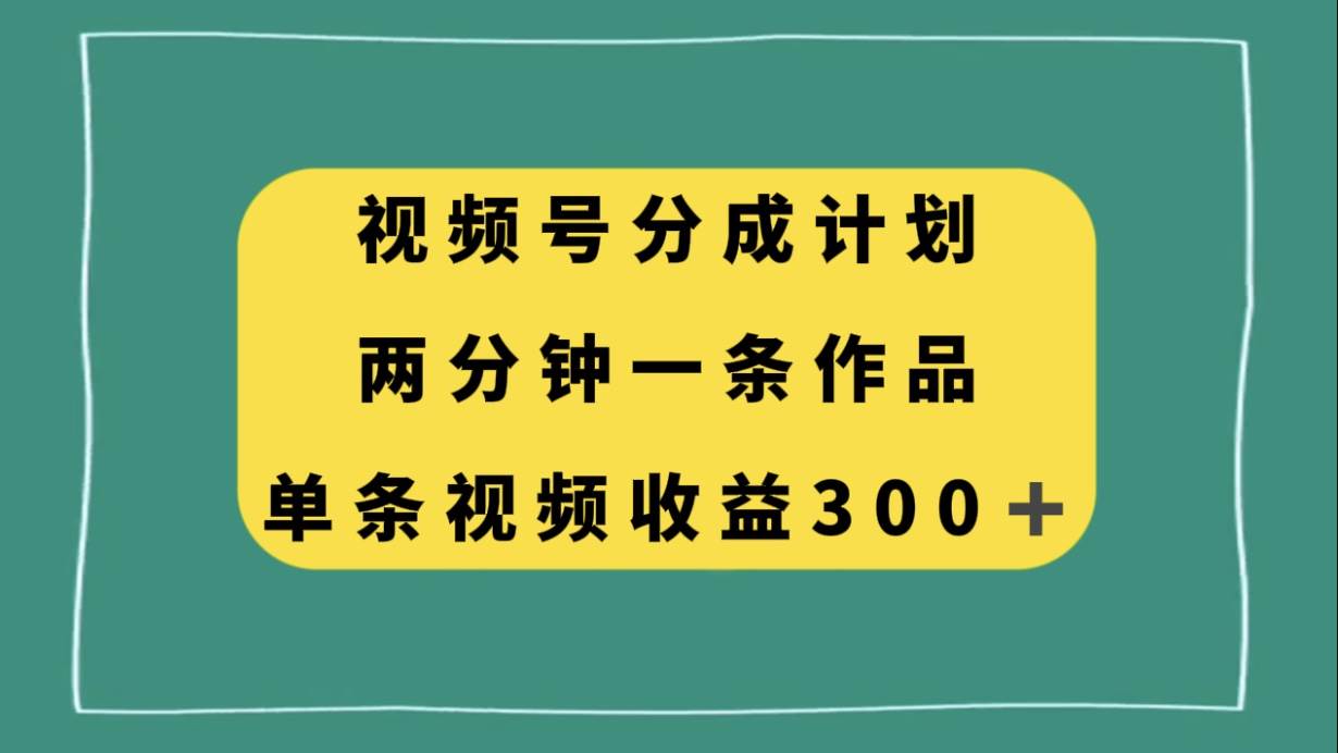 视频号分成计划，两分钟一条作品，单视频收益300-鸭行天下创业社