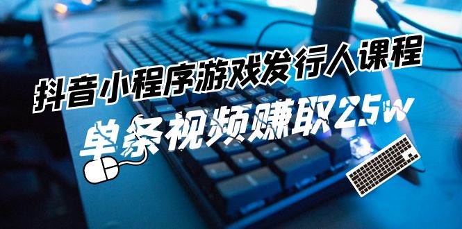 抖音小程序-游戏发行人课程：带你玩转游戏任务变现，单条视频赚取25w-鸭行天下创业社