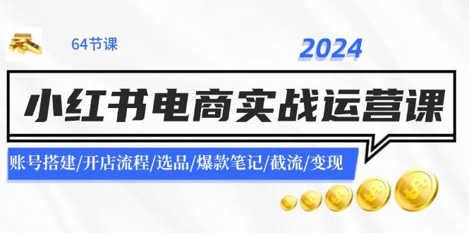 2024小红书电商实战运营课：账号搭建/开店流程/选品/爆款笔记/截流/变现-鸭行天下创业社