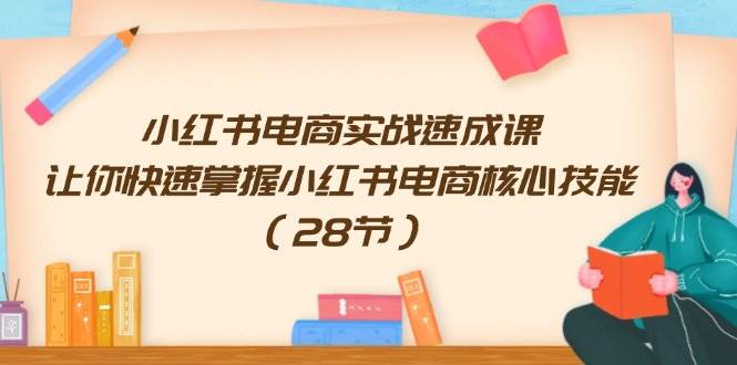 小红书电商实战速成课，让你快速掌握小红书电商核心技能（28节）-鸭行天下创业社