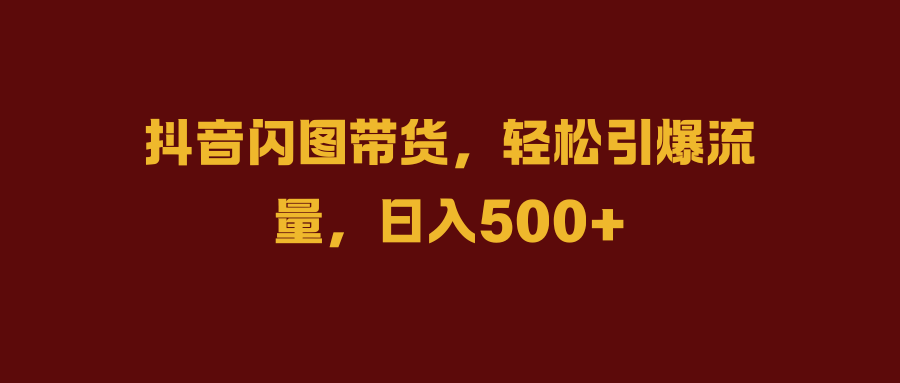 抖音闪图带货，轻松引爆流量，日入500+-鸭行天下创业社