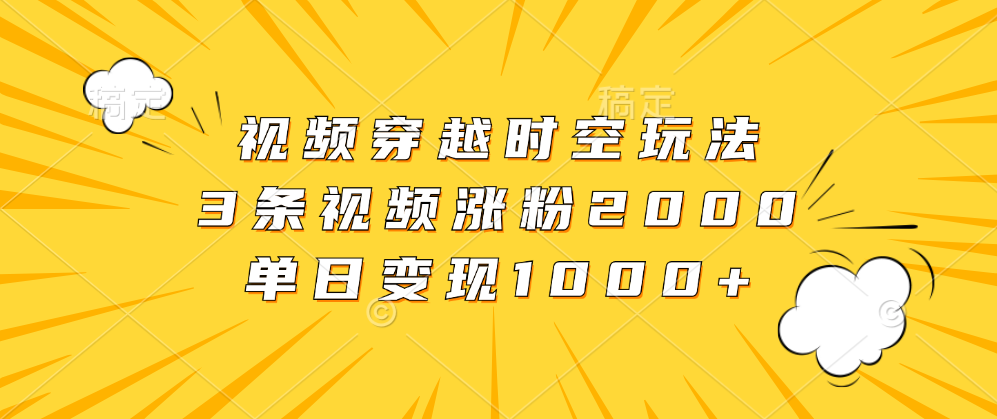 视频穿越时空玩法，3条视频涨粉2000，单日变现1000+-鸭行天下创业社