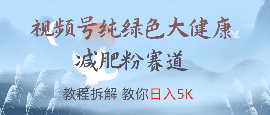 视频号纯绿色大健康粉赛道，教程拆解，教你日入5K-鸭行天下创业社