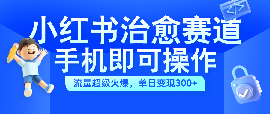 小红书治愈视频赛道，手机即可操作，蓝海项目简单无脑，单日可赚300+-鸭行天下创业社