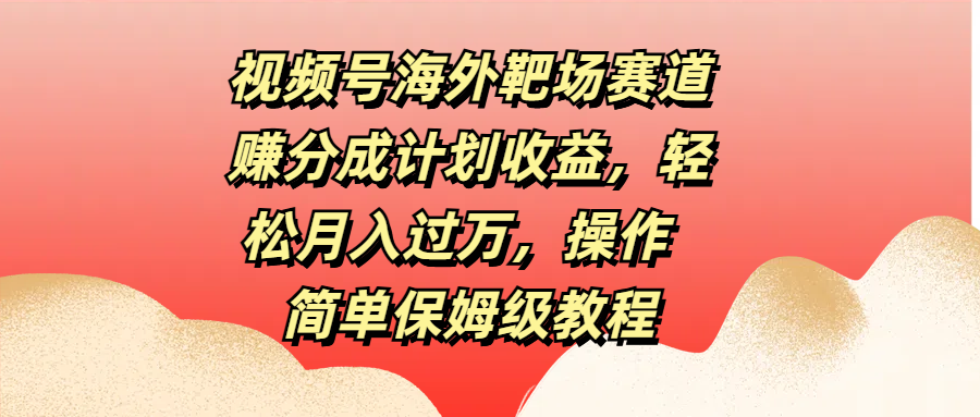 视频号海外靶场赛道赚分成计划收益，轻松月入过万，操作简单保姆级教程-鸭行天下创业社