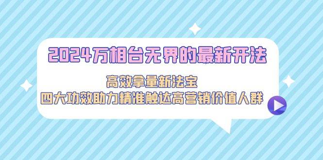 2024万相台无界的最新开法，高效拿量新法宝，四大功效助力精准触达高营…-鸭行天下创业社