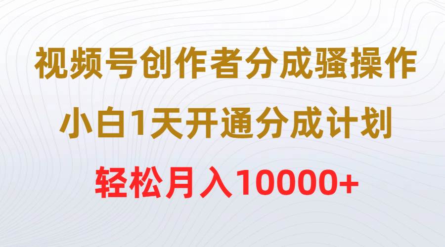 视频号创作者分成骚操作，小白1天开通分成计划，轻松月入10000+-鸭行天下创业社