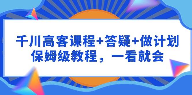 千川 高客课程+答疑+做计划，保姆级教程，一看就会-鸭行天下创业社