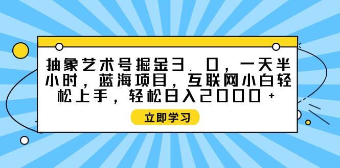 抽象艺术号掘金3.0，一天半小时 ，蓝海项目， 互联网小白轻松上手，轻松…-鸭行天下创业社