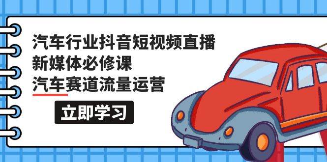 汽车行业 抖音短视频-直播新媒体必修课，汽车赛道流量运营（118节课）-鸭行天下创业社