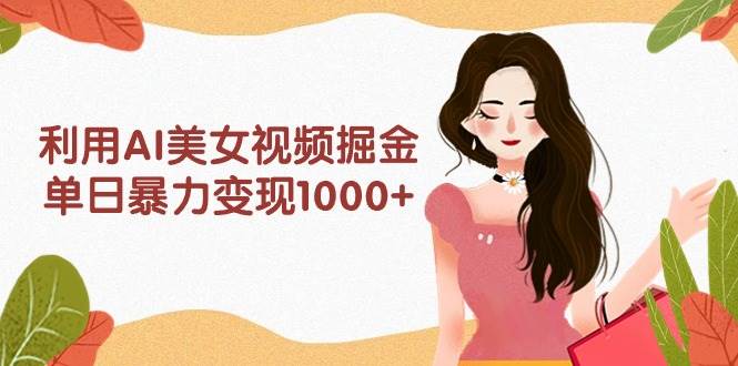 利用AI美女视频掘金，单日暴力变现1000+，多平台高收益，小白跟着干就完…-鸭行天下创业社