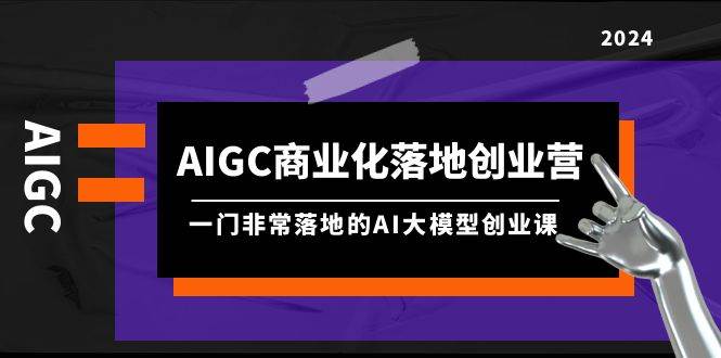 AIGC-商业化落地创业营，一门非常落地的AI大模型创业课（8节课+资料）-鸭行天下创业社