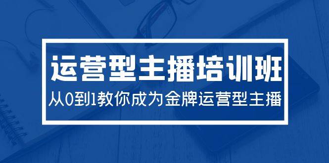 2024运营型主播培训班：从0到1教你成为金牌运营型主播（29节课）-鸭行天下创业社