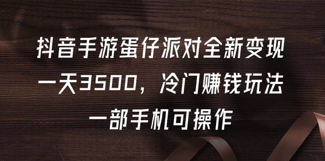 抖音手游蛋仔派对全新变现，一天3500，冷门赚钱玩法，一部手机可操作-鸭行天下创业社