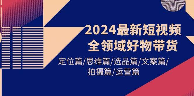 2024最新短视频全领域好物带货 定位篇/思维篇/选品篇/文案篇/拍摄篇/运营篇-鸭行天下创业社