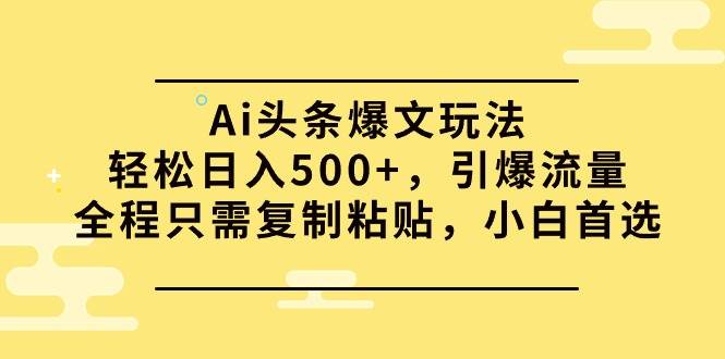 Ai头条爆文玩法，轻松日入500+，引爆流量全程只需复制粘贴，小白首选-鸭行天下创业社