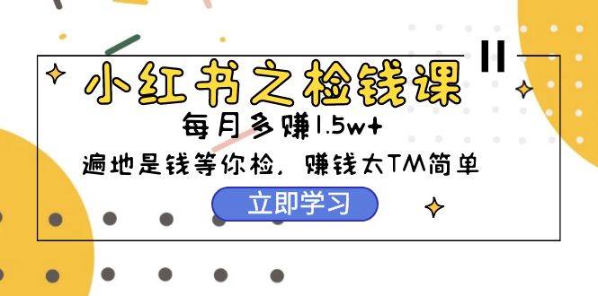 小红书之检钱课：从0开始实测每月多赚1.5w起步，赚钱真的太简单了（98节）-鸭行天下创业社