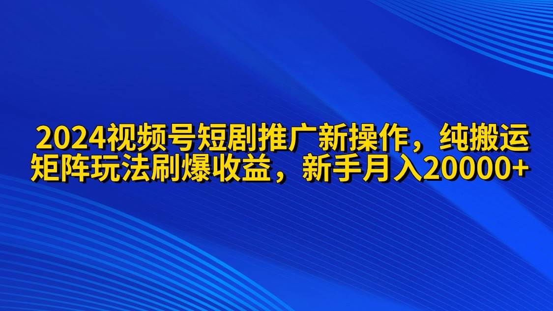 2024视频号短剧推广新操作 纯搬运+矩阵连爆打法刷爆流量分成 小白月入20000-鸭行天下创业社