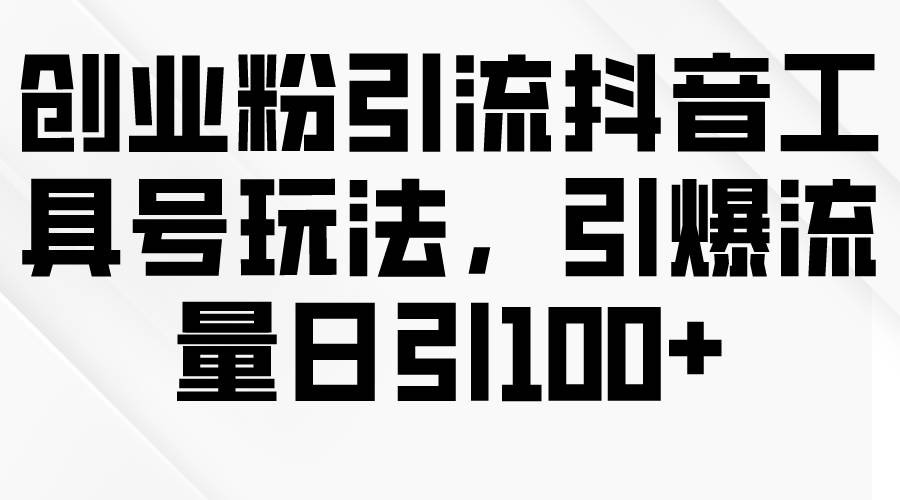 创业粉引流抖音工具号玩法，引爆流量日引100+-鸭行天下创业社