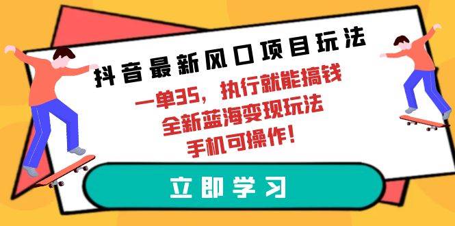 抖音最新风口项目玩法，一单35，执行就能搞钱 全新蓝海变现玩法 手机可操作-鸭行天下创业社