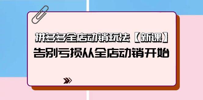 拼多多全店动销玩法【新课】，告别亏损从全店动销开始（4节视频课）-鸭行天下创业社