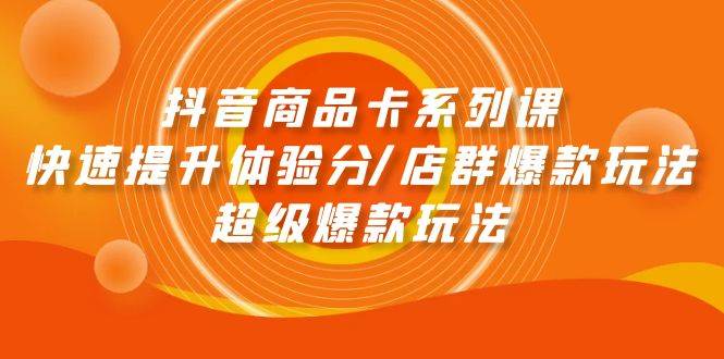 抖音商品卡系列课：快速提升体验分/店群爆款玩法/超级爆款玩法-鸭行天下创业社