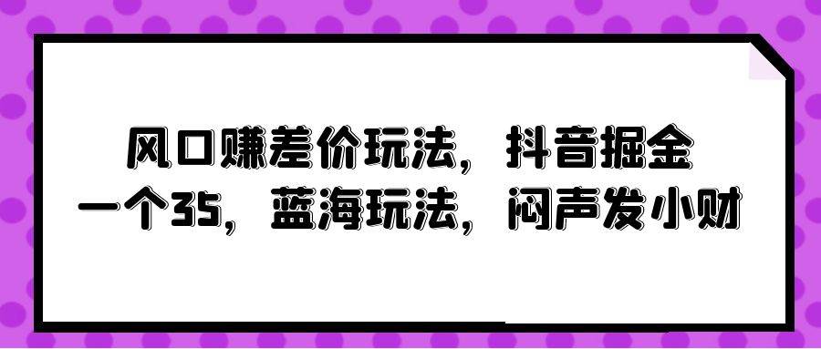 风口赚差价玩法，抖音掘金，一个35，蓝海玩法，闷声发小财-鸭行天下创业社