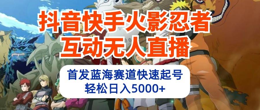 抖音快手火影忍者互动无人直播 蓝海赛道快速起号 日入5000+教程+软件+素材-鸭行天下创业社