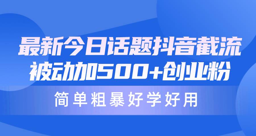 最新今日话题抖音截流，每天被动加500+创业粉，简单粗暴好学好用-鸭行天下创业社