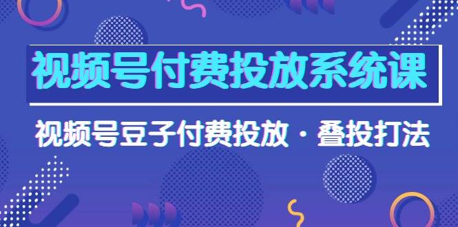 视频号付费投放系统课，视频号豆子付费投放·叠投打法（高清视频课）-鸭行天下创业社