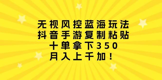 无视风控蓝海玩法，抖音手游复制粘贴，十单拿下350，月入上千加！-鸭行天下创业社