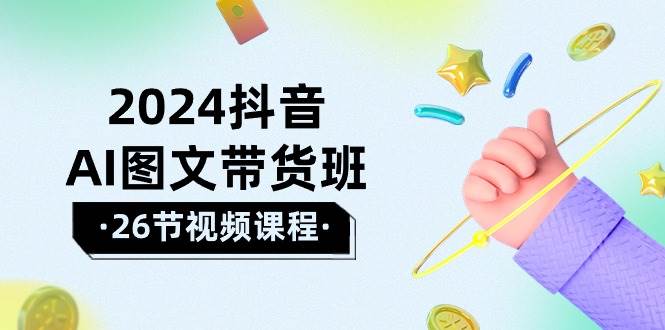 2024抖音AI图文带货班：在这个赛道上  乘风破浪 拿到好效果（26节课）-鸭行天下创业社