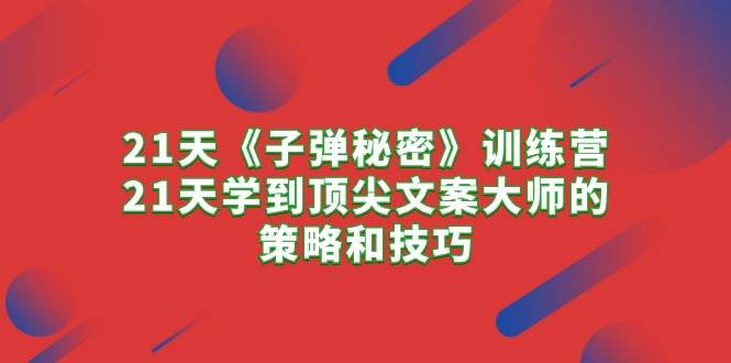 21天《子弹秘密》训练营，21天学到顶尖文案大师的策略和技巧-鸭行天下创业社