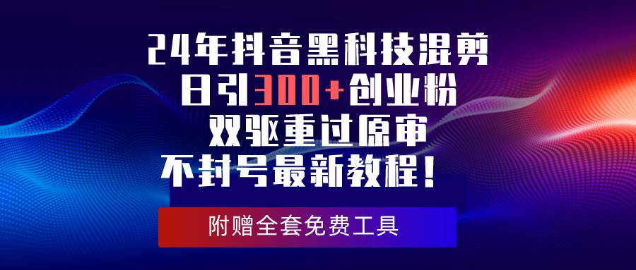 24年抖音黑科技混剪日引300+创业粉，双驱重过原审不封号最新教程！-鸭行天下创业社