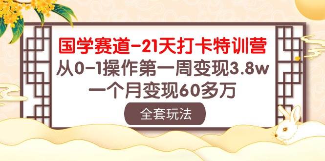 国学 赛道-21天打卡特训营：从0-1操作第一周变现3.8w，一个月变现60多万-鸭行天下创业社