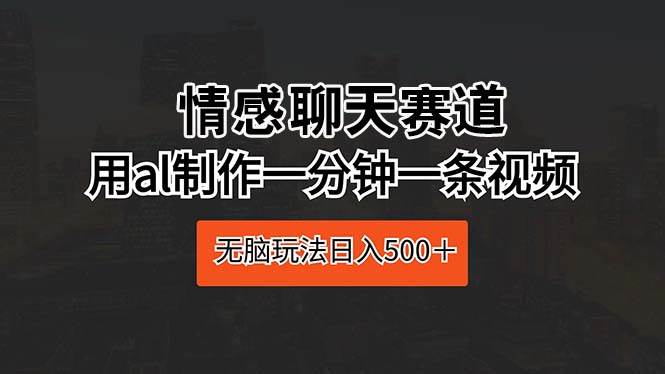 情感聊天赛道 用al制作一分钟一条视频 无脑玩法日入500＋-鸭行天下创业社