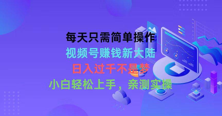 每天只需简单操作，视频号赚钱新大陆，日入过千不是梦，小白轻松上手，…-鸭行天下创业社