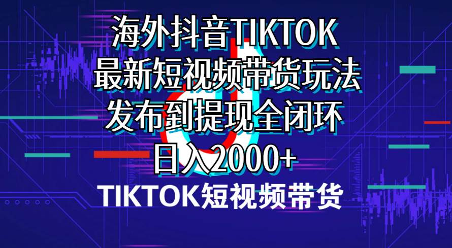 海外短视频带货，最新短视频带货玩法发布到提现全闭环，日入2000+-鸭行天下创业社