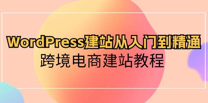 WordPress建站从入门到精通，跨境电商建站教程-鸭行天下创业社