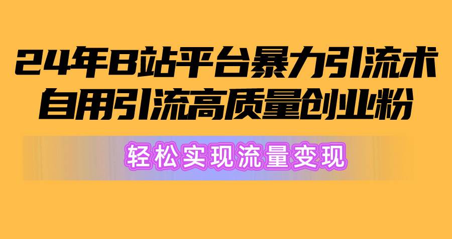 2024年B站平台暴力引流术，自用引流高质量创业粉，轻松实现流量变现！-鸭行天下创业社