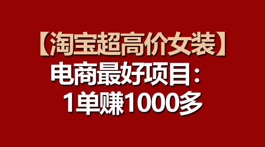 【淘宝超高价女装】电商最好项目：一单赚1000多-鸭行天下创业社