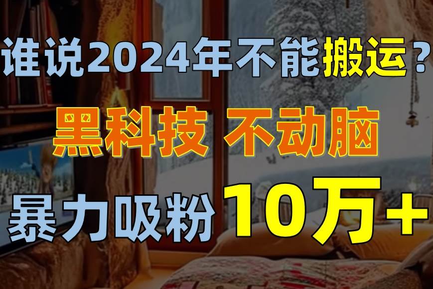 谁说2024年不能搬运？只动手不动脑，自媒体平台单月暴力涨粉10000+-鸭行天下创业社