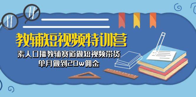 教辅-短视频特训营： 素人口播教辅赛道做短视频带货，单月做到20w佣金-鸭行天下创业社