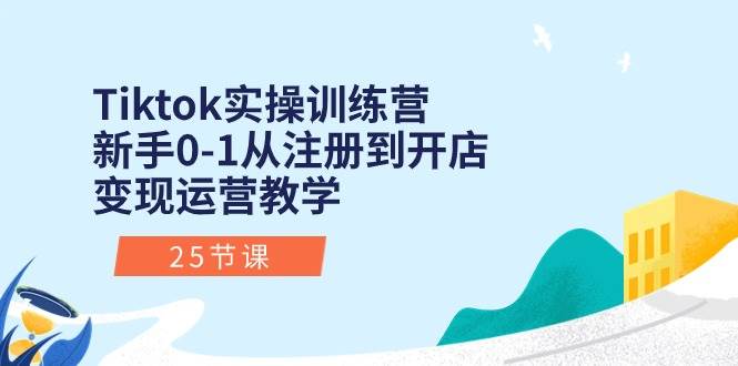 Tiktok实操训练营：新手0-1从注册到开店变现运营教学（25节课）-鸭行天下创业社