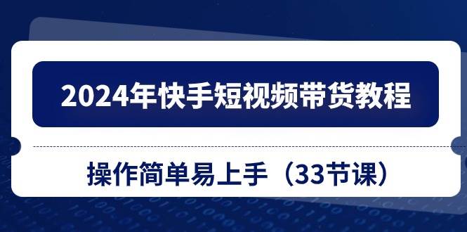 2024年快手短视频带货教程，操作简单易上手（33节课）-鸭行天下创业社