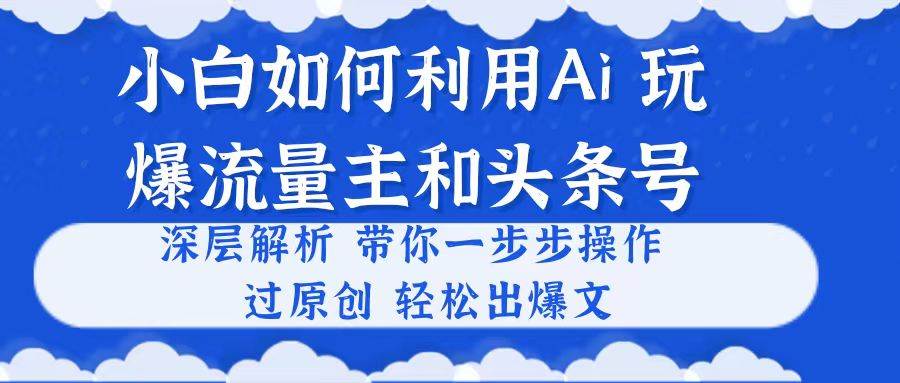 小白如何利用Ai，完爆流量主和头条号 深层解析，一步步操作，过原创出爆文-鸭行天下创业社