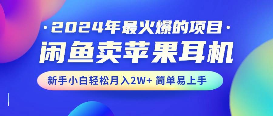 2024年最火爆的项目，闲鱼卖苹果耳机，新手小白轻松月入2W+简单易上手-鸭行天下创业社