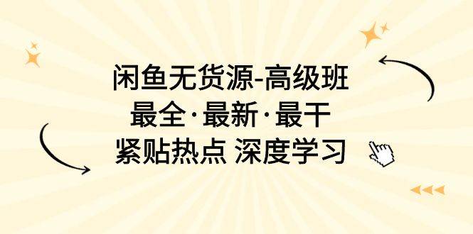 闲鱼无货源-高级班，最全·最新·最干，紧贴热点 深度学习（17节课）-鸭行天下创业社