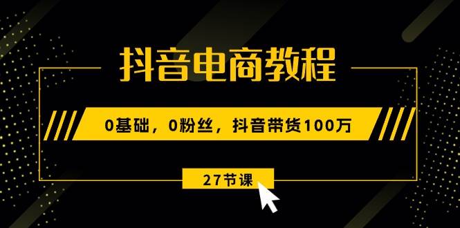 抖音电商教程：0基础，0粉丝，抖音带货100万（27节视频课）-鸭行天下创业社